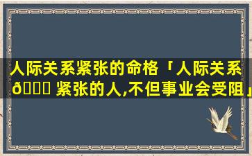 人际关系紧张的命格「人际关系 🐞 紧张的人,不但事业会受阻」